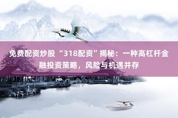 免费配资炒股 “318配资”揭秘：一种高杠杆金融投资策略，风险与机遇并存