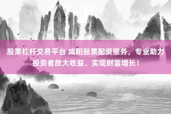 股票杠杆交易平台 咸阳股票配资服务，专业助力投资者放大收益、实现财富增长！