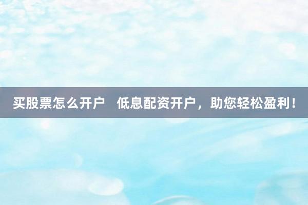 买股票怎么开户   低息配资开户，助您轻松盈利！