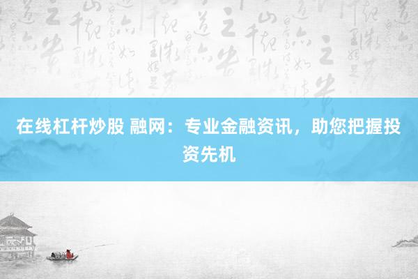 在线杠杆炒股 融网：专业金融资讯，助您把握投资先机