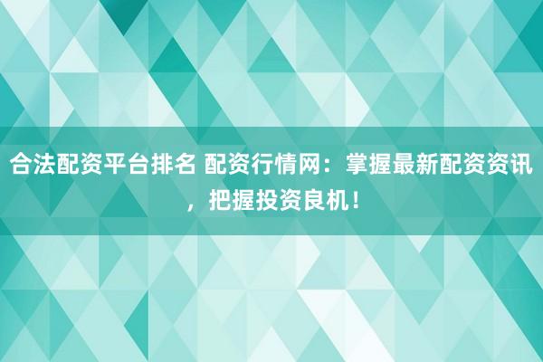 合法配资平台排名 配资行情网：掌握最新配资资讯，把握投资良机！