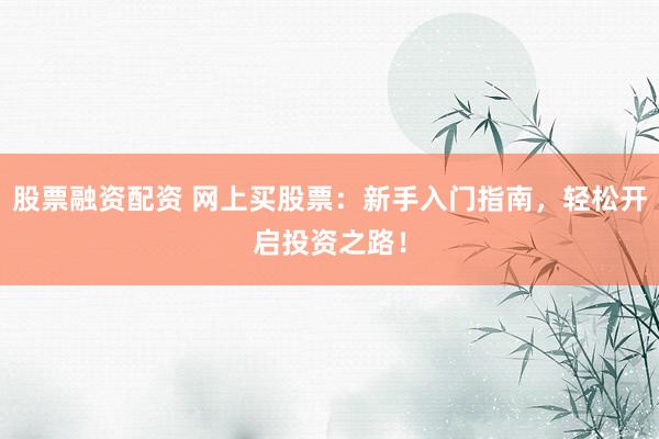 股票融资配资 网上买股票：新手入门指南，轻松开启投资之路！