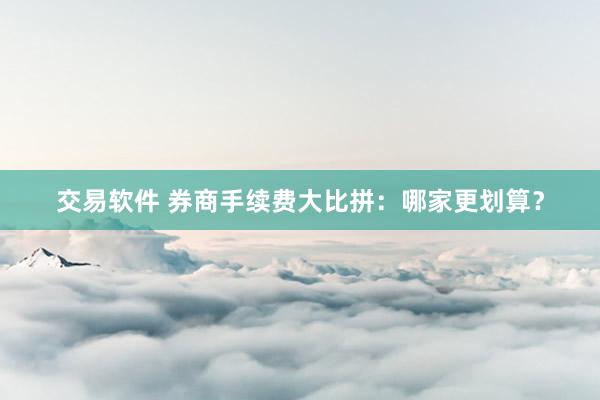 交易软件 券商手续费大比拼：哪家更划算？