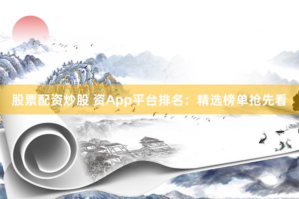 股票配资炒股 资App平台排名：精选榜单抢先看