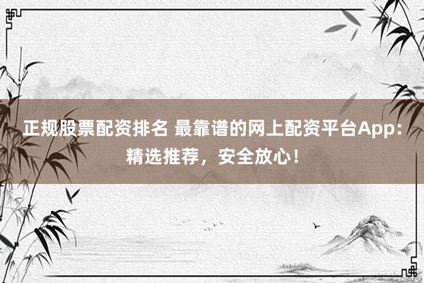 正规股票配资排名 最靠谱的网上配资平台App：精选推荐，安全放心！