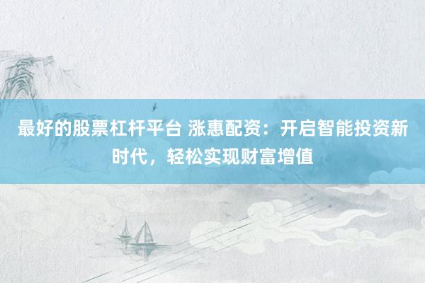 最好的股票杠杆平台 涨惠配资：开启智能投资新时代，轻松实现财富增值