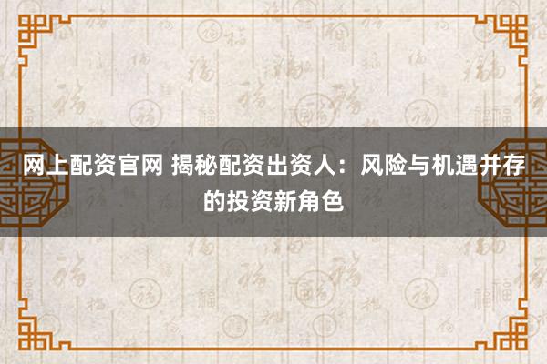 网上配资官网 揭秘配资出资人：风险与机遇并存的投资新角色