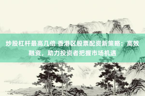 炒股杠杆最高几倍 香港区股票配资新策略：高效融资，助力投资者把握市场机遇