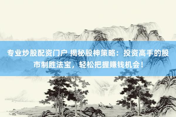 专业炒股配资门户 揭秘股神策略：投资高手的股市制胜法宝，轻松把握赚钱机会！