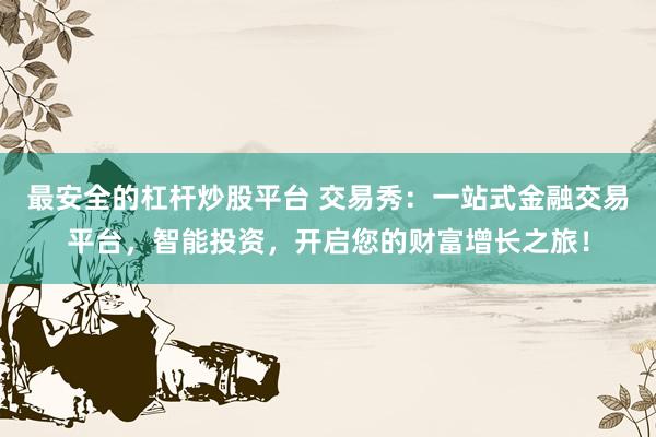 最安全的杠杆炒股平台 交易秀：一站式金融交易平台，智能投资，开启您的财富增长之旅！
