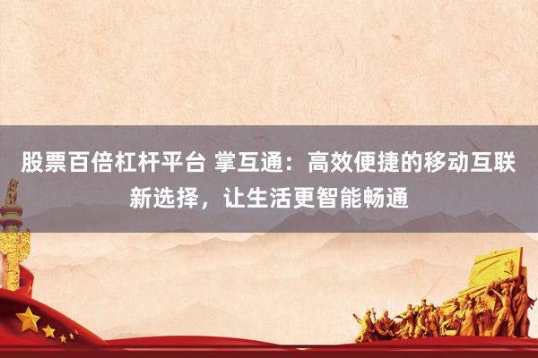股票百倍杠杆平台 掌互通：高效便捷的移动互联新选择，让生活更智能畅通