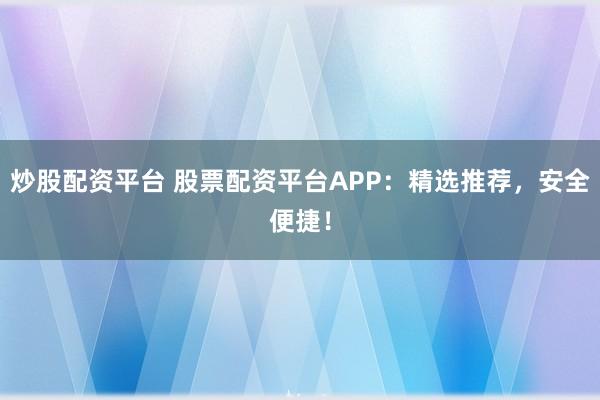 炒股配资平台 股票配资平台APP：精选推荐，安全便捷！