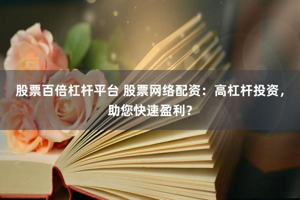 股票百倍杠杆平台 股票网络配资：高杠杆投资，助您快速盈利？