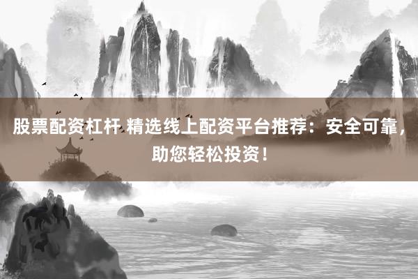 股票配资杠杆 精选线上配资平台推荐：安全可靠，助您轻松投资！
