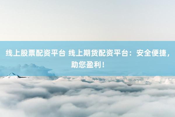 线上股票配资平台 线上期货配资平台：安全便捷，助您盈利！