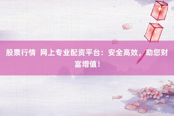股票行情  网上专业配资平台：安全高效，助您财富增值！