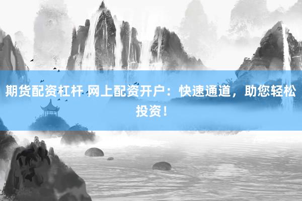 期货配资杠杆 网上配资开户：快速通道，助您轻松投资！