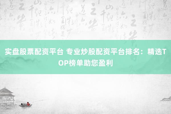 实盘股票配资平台 专业炒股配资平台排名：精选TOP榜单助您盈利