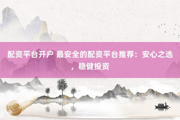 配资平台开户 最安全的配资平台推荐：安心之选，稳健投资