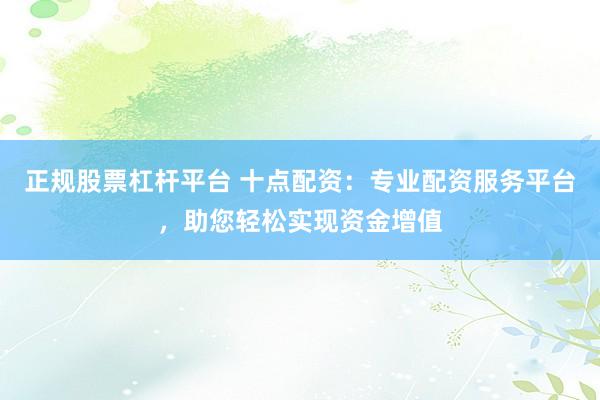 正规股票杠杆平台 十点配资：专业配资服务平台，助您轻松实现资金增值