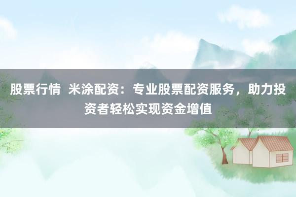 股票行情  米涂配资：专业股票配资服务，助力投资者轻松实现资金增值