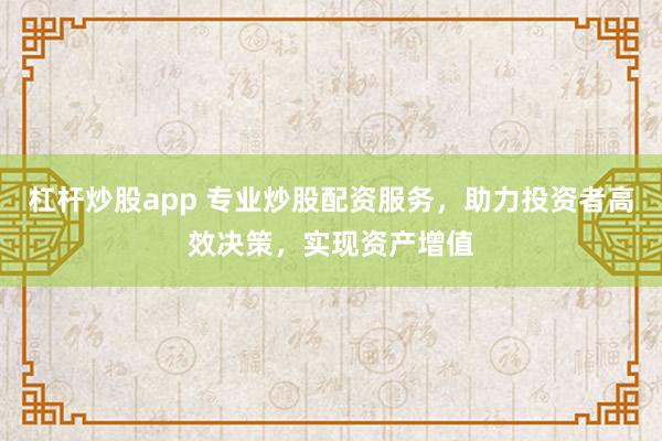 杠杆炒股app 专业炒股配资服务，助力投资者高效决策，实现资产增值