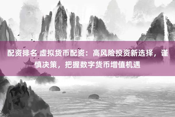 配资排名 虚拟货币配资：高风险投资新选择，谨慎决策，把握数字货币增值机遇