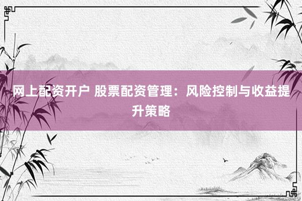 网上配资开户 股票配资管理：风险控制与收益提升策略