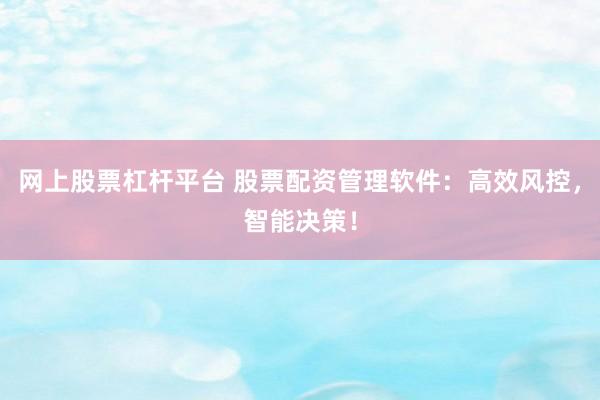 网上股票杠杆平台 股票配资管理软件：高效风控，智能决策！