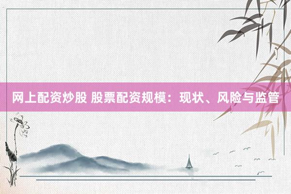 网上配资炒股 股票配资规模：现状、风险与监管