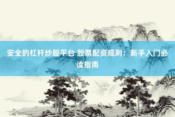 安全的杠杆炒股平台 股票配资规则：新手入门必读指南