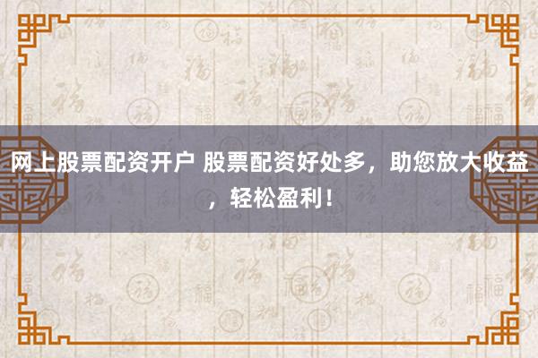 网上股票配资开户 股票配资好处多，助您放大收益，轻松盈利！