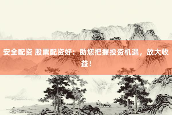 安全配资 股票配资好：助您把握投资机遇，放大收益！