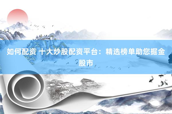 如何配资 十大炒股配资平台：精选榜单助您掘金股市
