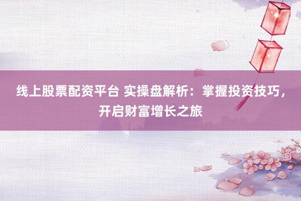 线上股票配资平台 实操盘解析：掌握投资技巧，开启财富增长之旅
