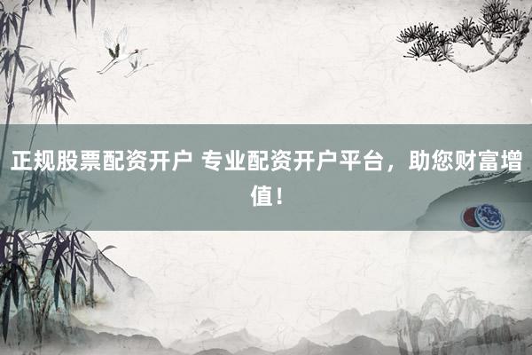 正规股票配资开户 专业配资开户平台，助您财富增值！