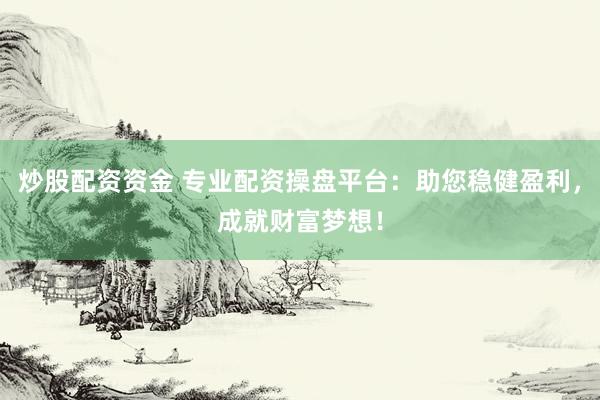 炒股配资资金 专业配资操盘平台：助您稳健盈利，成就财富梦想！