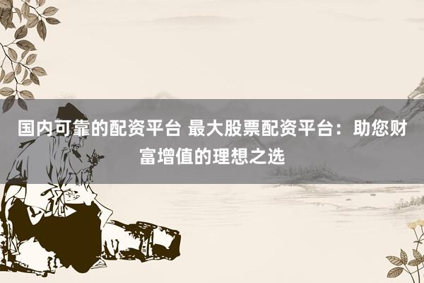 国内可靠的配资平台 最大股票配资平台：助您财富增值的理想之选