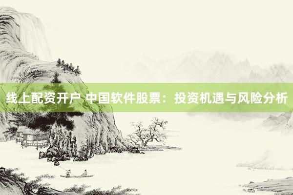 线上配资开户 中国软件股票：投资机遇与风险分析
