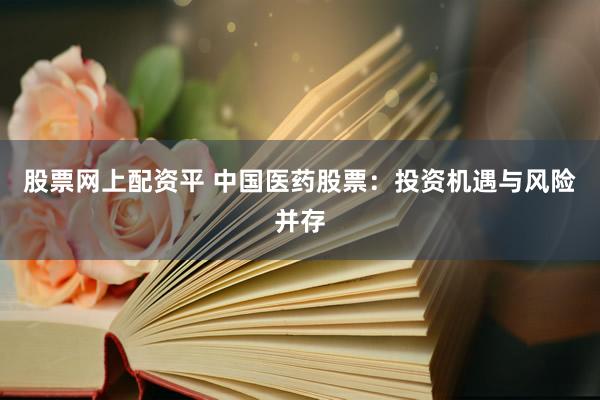 股票网上配资平 中国医药股票：投资机遇与风险并存