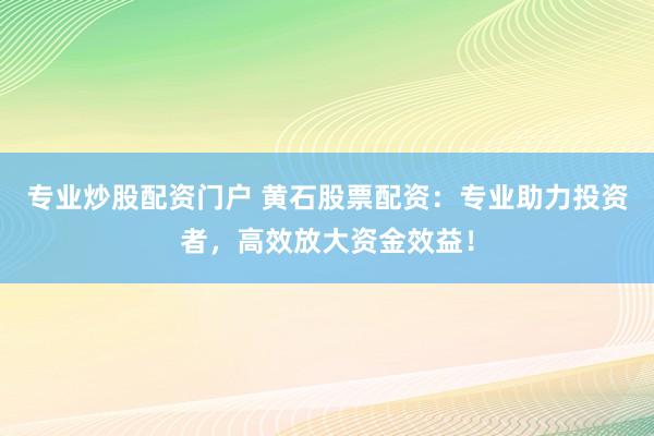 专业炒股配资门户 黄石股票配资：专业助力投资者，高效放大资金效益！