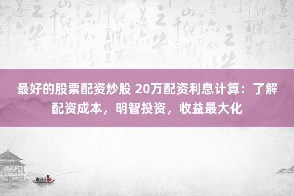 最好的股票配资炒股 20万配资利息计算：了解配资成本，明智投资，收益最大化