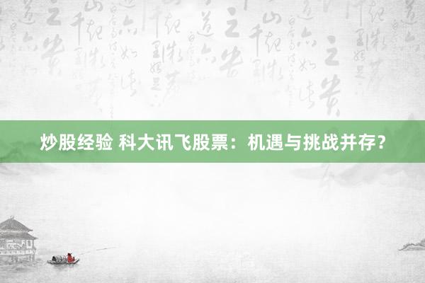 炒股经验 科大讯飞股票：机遇与挑战并存？
