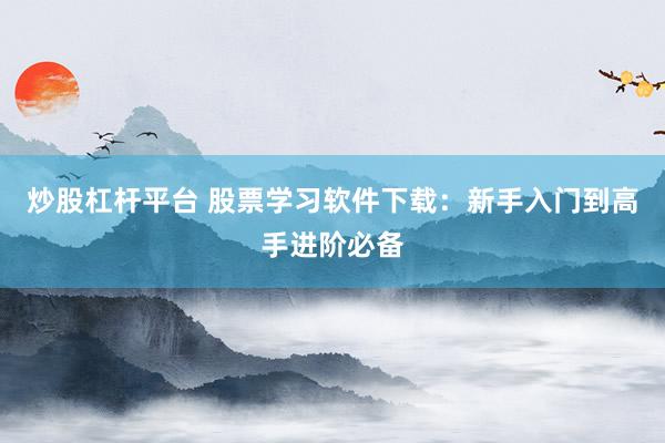 炒股杠杆平台 股票学习软件下载：新手入门到高手进阶必备