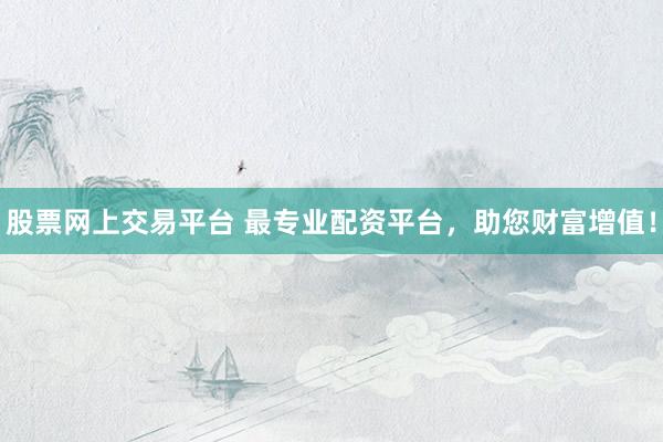 股票网上交易平台 最专业配资平台，助您财富增值！