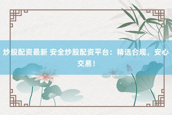 炒股配资最新 安全炒股配资平台：精选合规，安心交易！