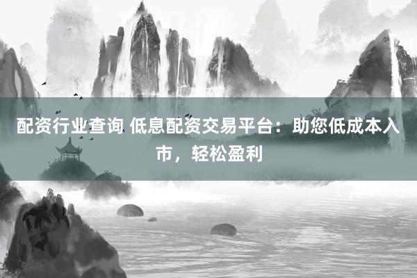 配资行业查询 低息配资交易平台：助您低成本入市，轻松盈利