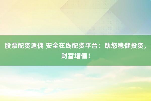 股票配资返佣 安全在线配资平台：助您稳健投资，财富增值！