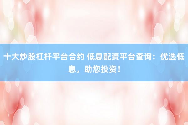 十大炒股杠杆平台合约 低息配资平台查询：优选低息，助您投资！