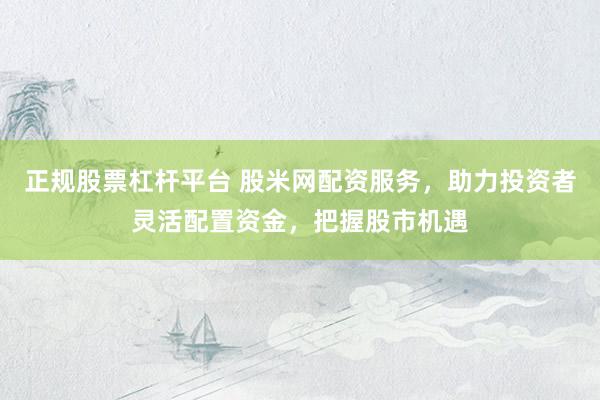正规股票杠杆平台 股米网配资服务，助力投资者灵活配置资金，把握股市机遇